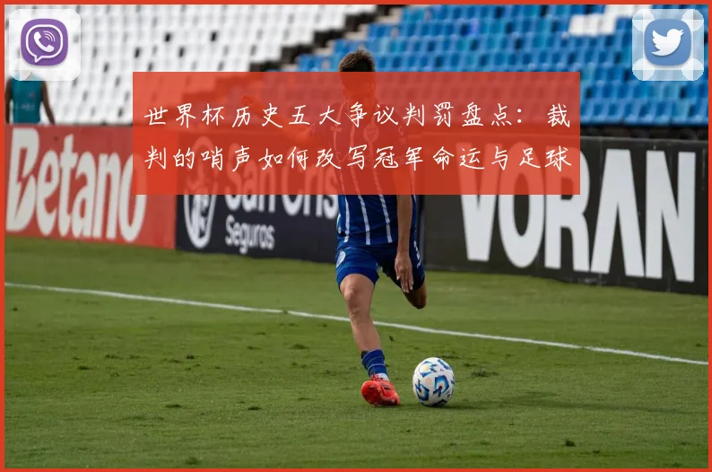 世界杯历史五大争议判罚盘点:裁判的哨声如何改写冠军命运与足球规则演进