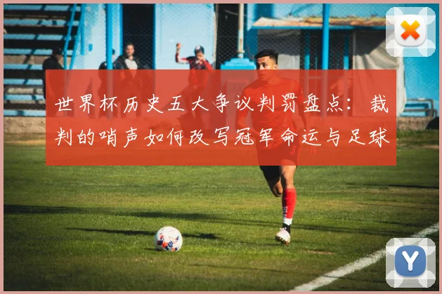 世界杯历史五大争议判罚盘点：裁判的哨声如何改写冠军命运与足球规则演进