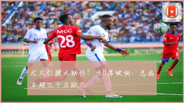 尤文引援大动作！为B席破例，总成本超三千万欧元