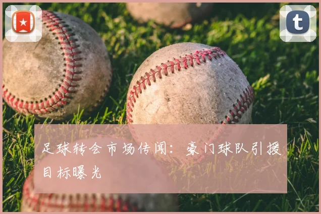 足球转会市场传闻：豪门球队引援目标曝光