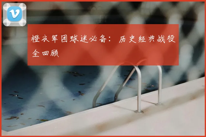 橙衣军团球迷必备:历史经典战役全回顾
