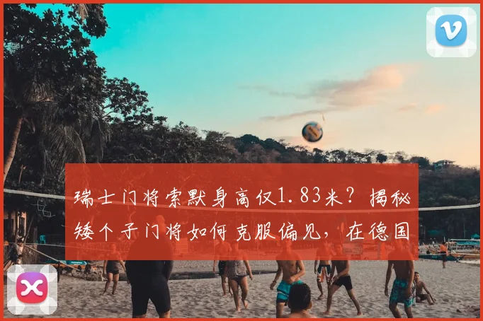 瑞士门将索默身高仅1.83米?揭秘矮个子门将如何克服偏见,在德国足坛逆袭成功