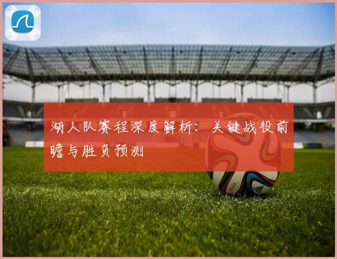 湖人队赛程深度解析:关键战役前瞻与胜负预测