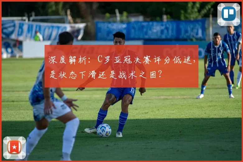 深度解析:C罗亚冠决赛评分低迷,是状态下滑还是战术之困?