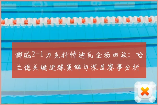挪威2-1力克科特迪瓦全场回放：哈兰德关键进球集锦与深度赛事分析