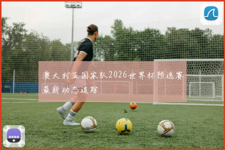 澳大利亚国家队2026世界杯预选赛最新动态追踪