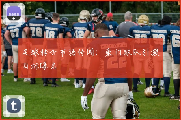 足球转会市场传闻:豪门球队引援目标曝光