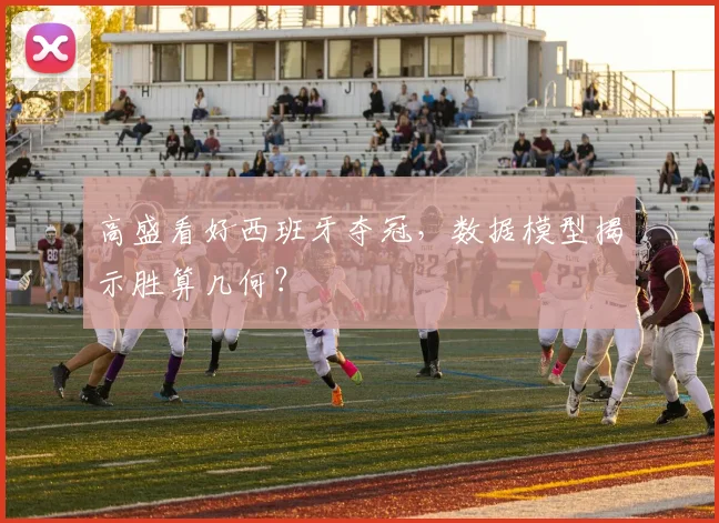 高盛看好西班牙夺冠，数据模型揭示胜算几何？