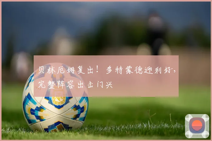 贝林厄姆复出！多特蒙德迎利好，完整阵容出击门兴