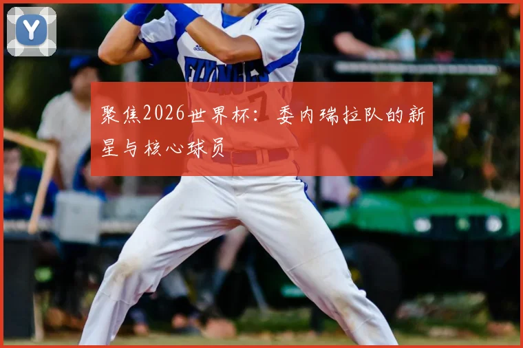 聚焦2026世界杯：委内瑞拉队的新星与核心球员