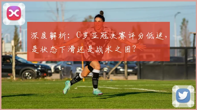 深度解析:C罗亚冠决赛评分低迷,是状态下滑还是战术之困?