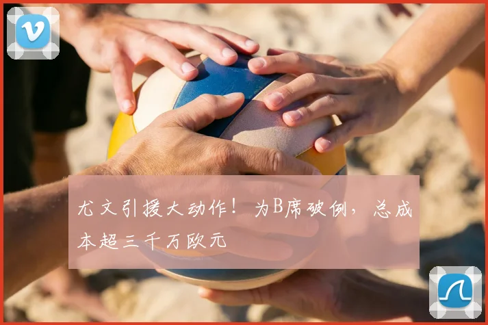 尤文引援大动作！为B席破例，总成本超三千万欧元